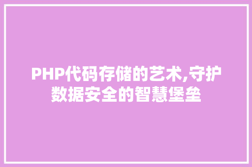 PHP代码存储的艺术,守护数据安全的智慧堡垒