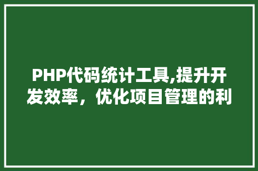 PHP代码统计工具,提升开发效率，优化项目管理的利器