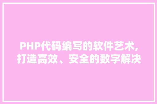 PHP代码编写的软件艺术,打造高效、安全的数字解决方法