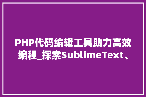 PHP代码编辑工具助力高效编程_探索SublimeText、VisualStudioCode与Atom的较量