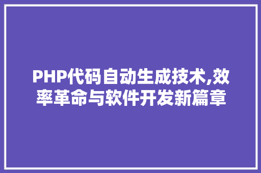 PHP代码自动生成技术,效率革命与软件开发新篇章