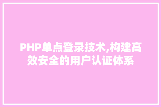 PHP单点登录技术,构建高效安全的用户认证体系