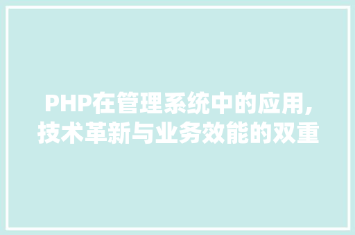 PHP在管理系统中的应用,技术革新与业务效能的双重提升