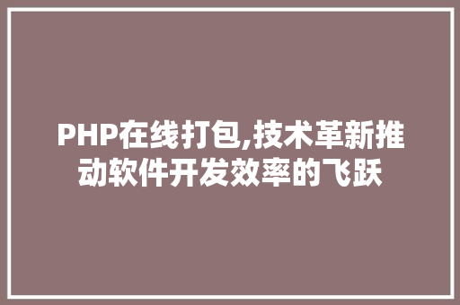 PHP在线打包,技术革新推动软件开发效率的飞跃