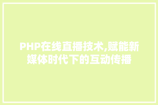 PHP在线直播技术,赋能新媒体时代下的互动传播