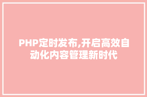 PHP定时发布,开启高效自动化内容管理新时代