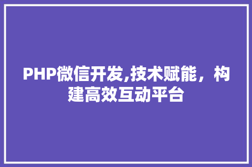 PHP微信开发,技术赋能，构建高效互动平台