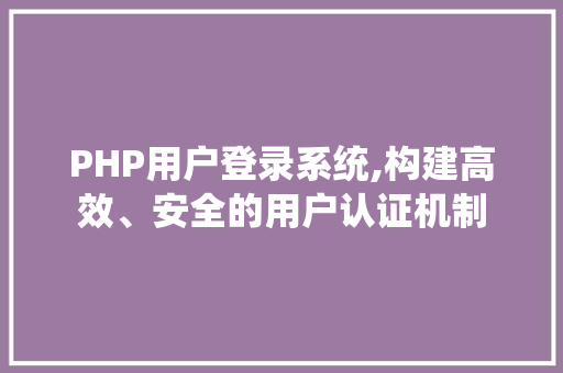 PHP用户登录系统,构建高效、安全的用户认证机制