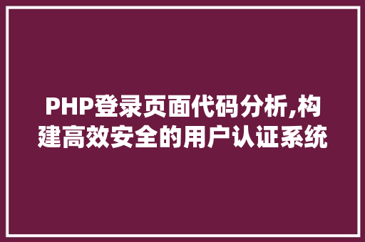 PHP登录页面代码分析,构建高效安全的用户认证系统