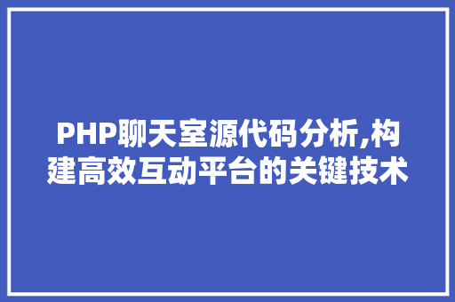 PHP聊天室源代码分析,构建高效互动平台的关键技术介绍