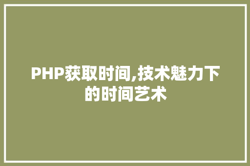 PHP获取时间,技术魅力下的时间艺术