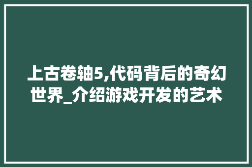 上古卷轴5,代码背后的奇幻世界_介绍游戏开发的艺术与科学