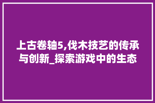 上古卷轴5,伐木技艺的传承与创新_探索游戏中的生态平衡之路 Bootstrap