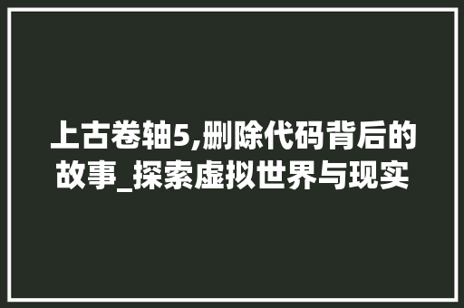 上古卷轴5,删除代码背后的故事_探索虚拟世界与现实世界的交融