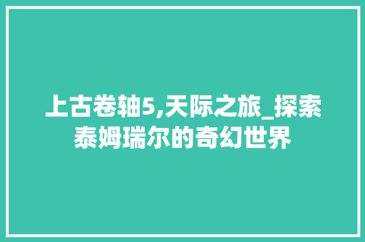 上古卷轴5,天际之旅_探索泰姆瑞尔的奇幻世界