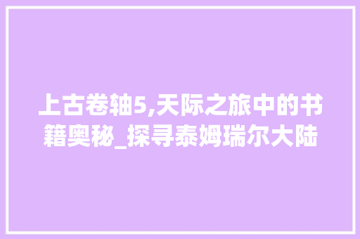 上古卷轴5,天际之旅中的书籍奥秘_探寻泰姆瑞尔大陆的智慧之源