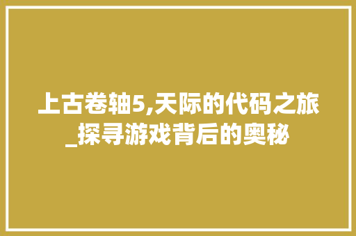 上古卷轴5,天际的代码之旅_探寻游戏背后的奥秘