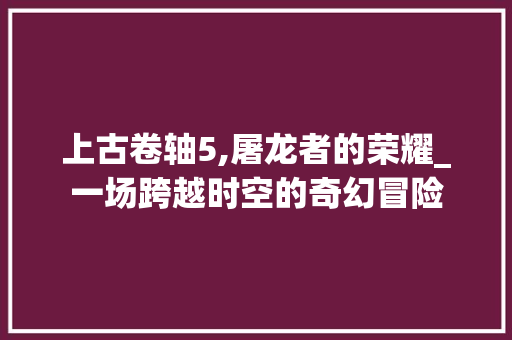 上古卷轴5,屠龙者的荣耀_一场跨越时空的奇幻冒险