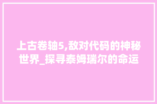 上古卷轴5,敌对代码的神秘世界_探寻泰姆瑞尔的命运之谜 SQL