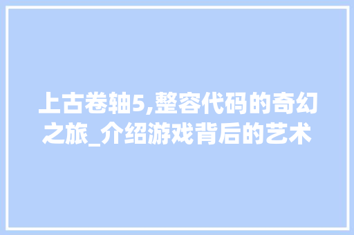 上古卷轴5,整容代码的奇幻之旅_介绍游戏背后的艺术与科技