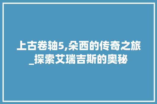 上古卷轴5,朵西的传奇之旅_探索艾瑞吉斯的奥秘