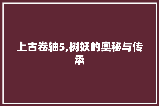 上古卷轴5,树妖的奥秘与传承