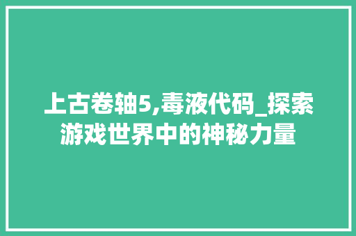 上古卷轴5,毒液代码_探索游戏世界中的神秘力量