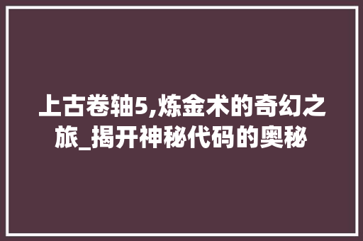 上古卷轴5,炼金术的奇幻之旅_揭开神秘代码的奥秘