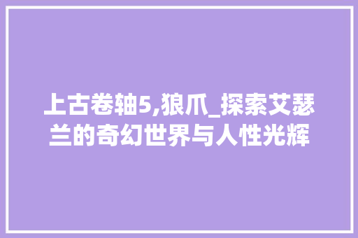 上古卷轴5,狼爪_探索艾瑟兰的奇幻世界与人性光辉