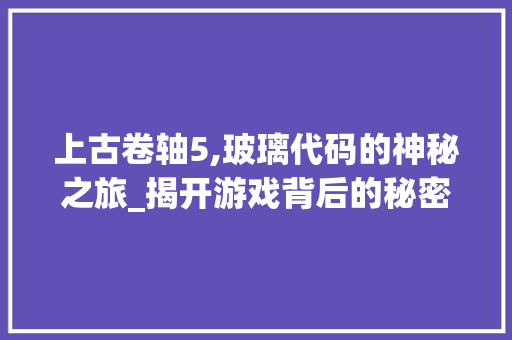 上古卷轴5,玻璃代码的神秘之旅_揭开游戏背后的秘密