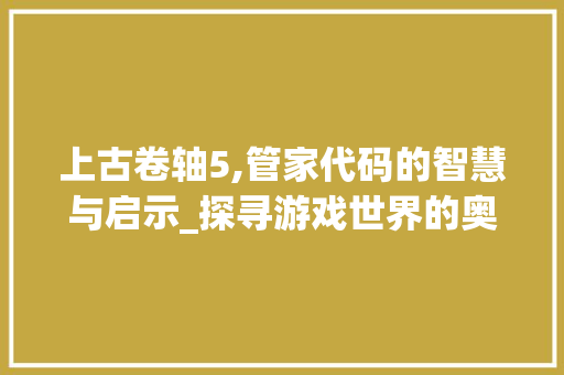 上古卷轴5,管家代码的智慧与启示_探寻游戏世界的奥秘