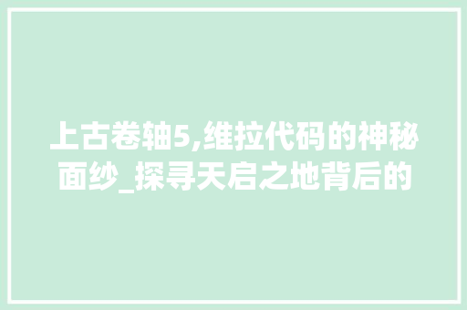 上古卷轴5,维拉代码的神秘面纱_探寻天启之地背后的信仰与命运