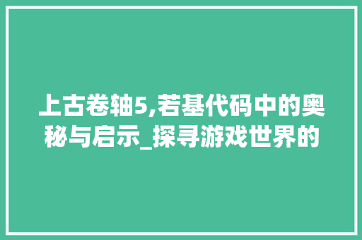 上古卷轴5,若基代码中的奥秘与启示_探寻游戏世界的真实与虚拟