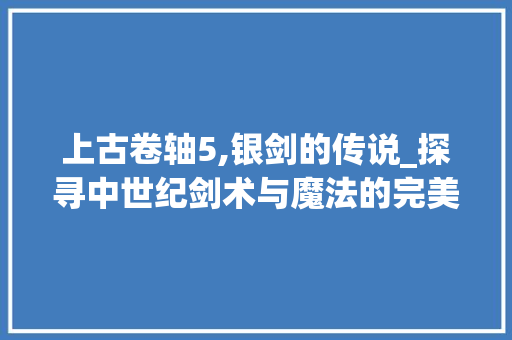 上古卷轴5,银剑的传说_探寻中世纪剑术与魔法的完美融合