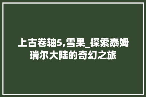 上古卷轴5,雪果_探索泰姆瑞尔大陆的奇幻之旅