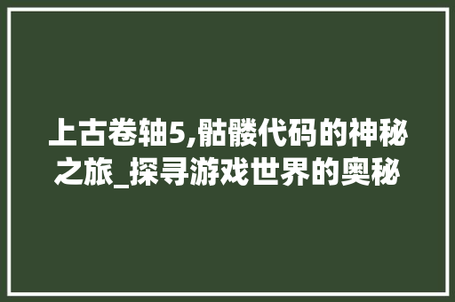 上古卷轴5,骷髅代码的神秘之旅_探寻游戏世界的奥秘