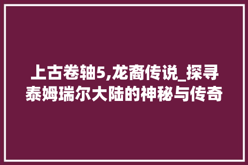 上古卷轴5,龙裔传说_探寻泰姆瑞尔大陆的神秘与传奇