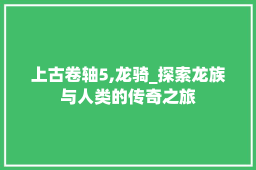 上古卷轴5,龙骑_探索龙族与人类的传奇之旅