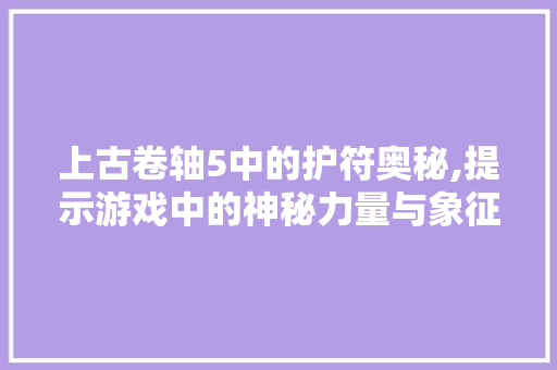 上古卷轴5中的护符奥秘,提示游戏中的神秘力量与象征意义