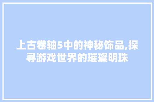 上古卷轴5中的神秘饰品,探寻游戏世界的璀璨明珠