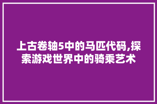 上古卷轴5中的马匹代码,探索游戏世界中的骑乘艺术