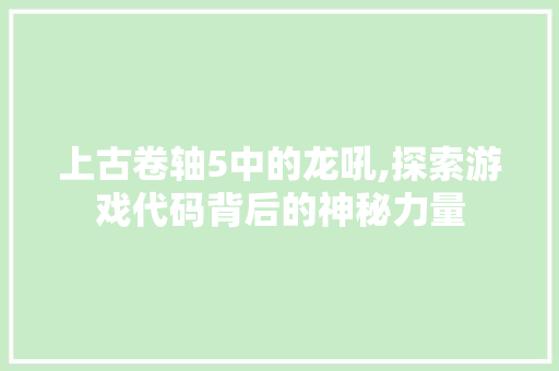 上古卷轴5中的龙吼,探索游戏代码背后的神秘力量