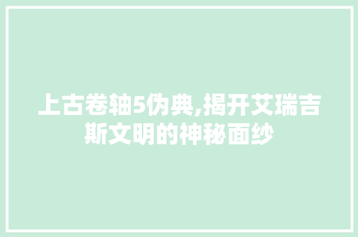 上古卷轴5伪典,揭开艾瑞吉斯文明的神秘面纱