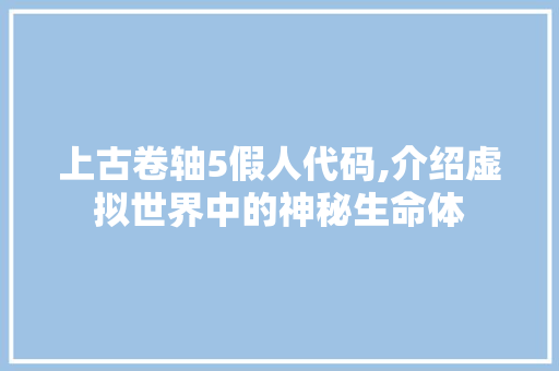 上古卷轴5假人代码,介绍虚拟世界中的神秘生命体