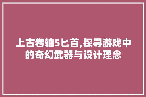 上古卷轴5匕首,探寻游戏中的奇幻武器与设计理念