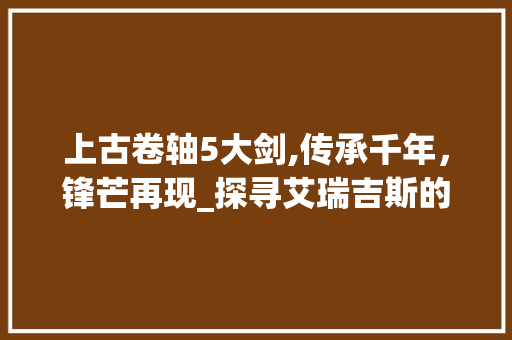 上古卷轴5大剑,传承千年，锋芒再现_探寻艾瑞吉斯的神秘武器