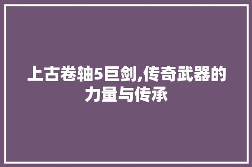 上古卷轴5巨剑,传奇武器的力量与传承 Bootstrap