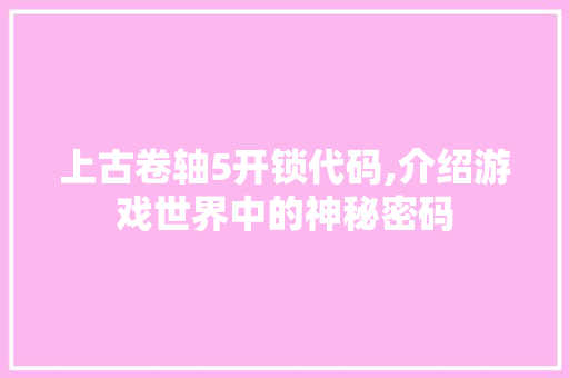 上古卷轴5开锁代码,介绍游戏世界中的神秘密码