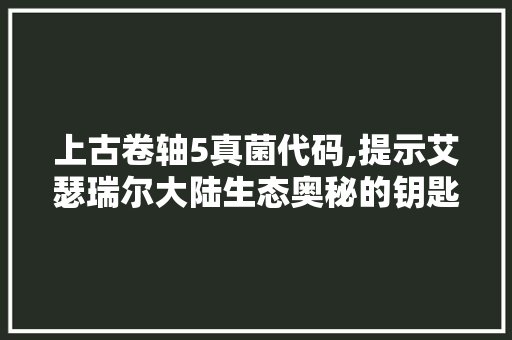 上古卷轴5真菌代码,提示艾瑟瑞尔大陆生态奥秘的钥匙