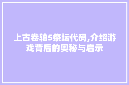 上古卷轴5祭坛代码,介绍游戏背后的奥秘与启示